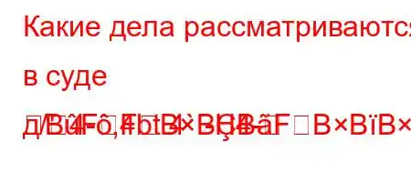 Какие дела рассматриваются в суде д/4-,4bt.4`-H4-